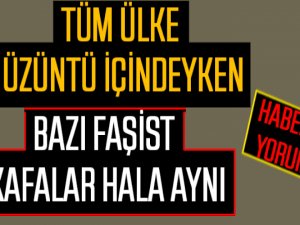 TÜM ÜLKE ÜZÜNTÜ İÇİNDEYKEN BAZI FAŞİST KAFALAR HALA AYNI