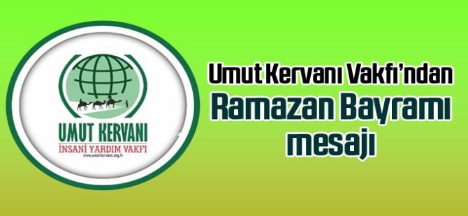 Umut Kervanı'ndan bayram mesajı: Acı ve gözyaşı, yerini umut ve huzura bıraksın