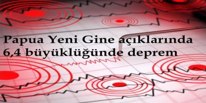 Papua Yeni Gine açıklarında 6,4 büyüklüğünde deprem